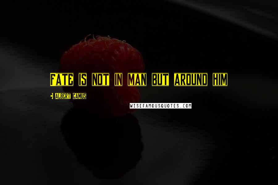 Albert Camus Quotes: Fate is not in man but around him