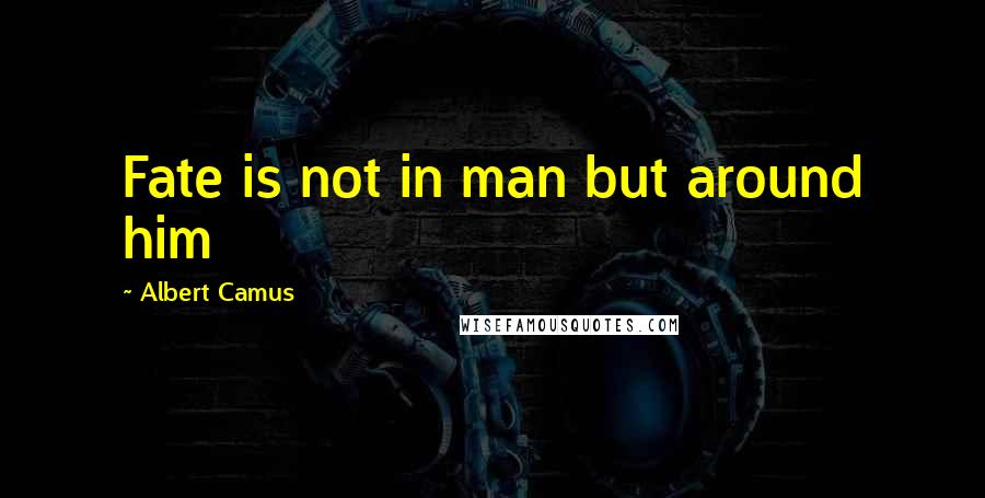 Albert Camus Quotes: Fate is not in man but around him