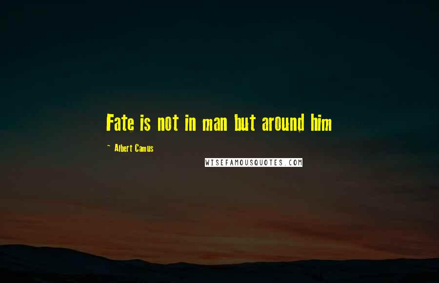 Albert Camus Quotes: Fate is not in man but around him