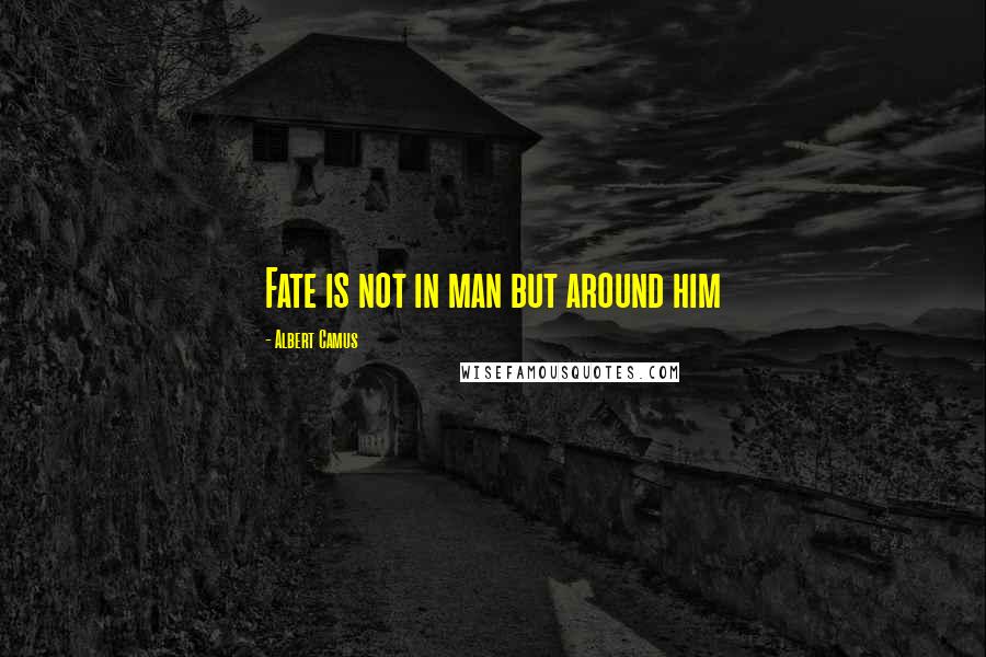 Albert Camus Quotes: Fate is not in man but around him