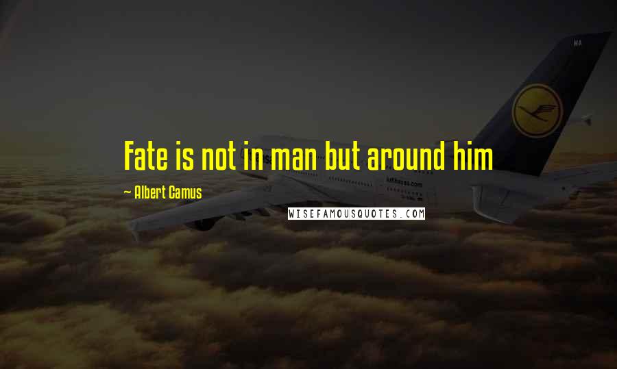 Albert Camus Quotes: Fate is not in man but around him