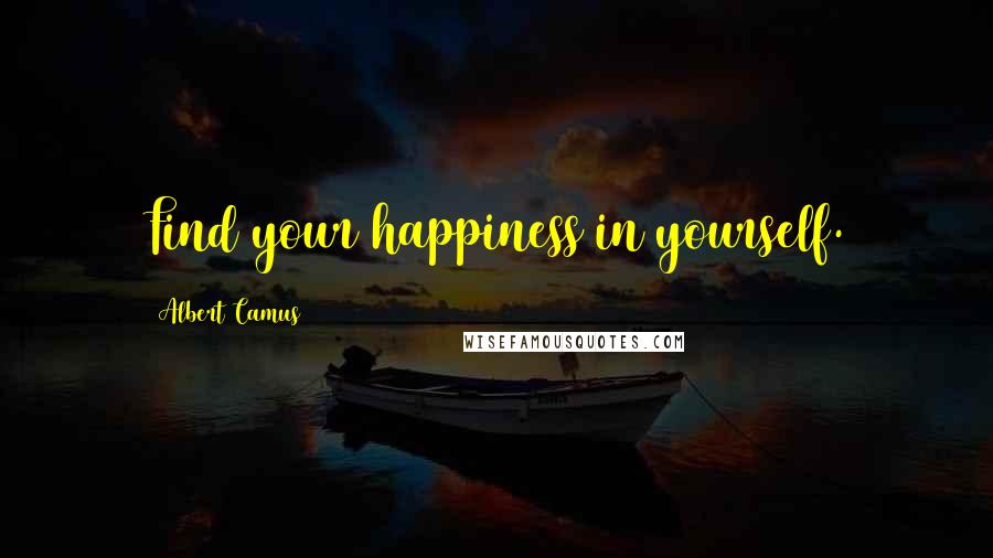 Albert Camus Quotes: Find your happiness in yourself.