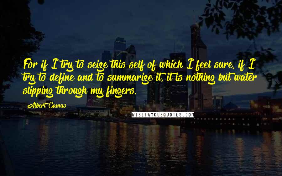 Albert Camus Quotes: For if I try to seize this self of which I feel sure, if I try to define and to summarize it, it is nothing but water slipping through my fingers.