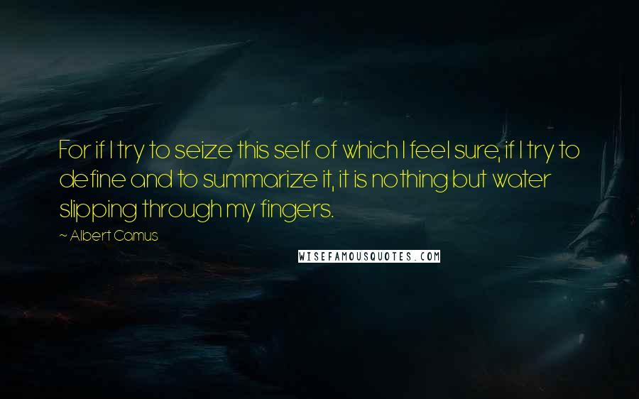 Albert Camus Quotes: For if I try to seize this self of which I feel sure, if I try to define and to summarize it, it is nothing but water slipping through my fingers.