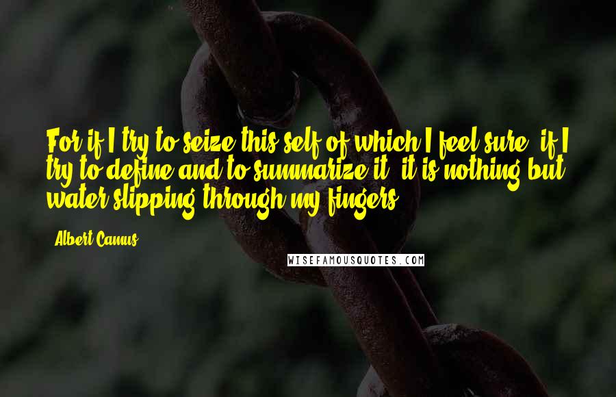 Albert Camus Quotes: For if I try to seize this self of which I feel sure, if I try to define and to summarize it, it is nothing but water slipping through my fingers.