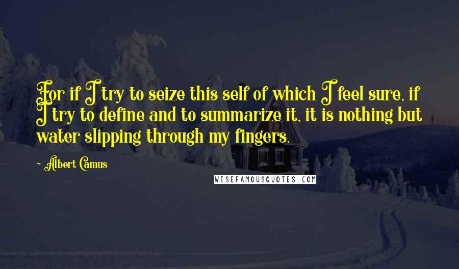 Albert Camus Quotes: For if I try to seize this self of which I feel sure, if I try to define and to summarize it, it is nothing but water slipping through my fingers.