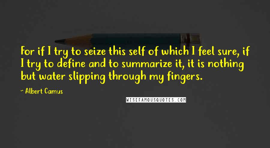 Albert Camus Quotes: For if I try to seize this self of which I feel sure, if I try to define and to summarize it, it is nothing but water slipping through my fingers.
