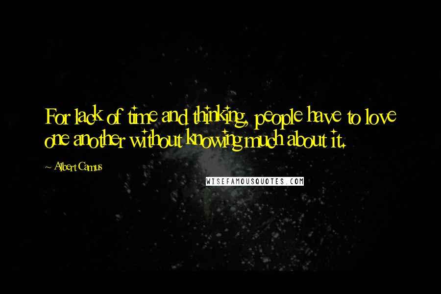 Albert Camus Quotes: For lack of time and thinking, people have to love one another without knowing much about it.