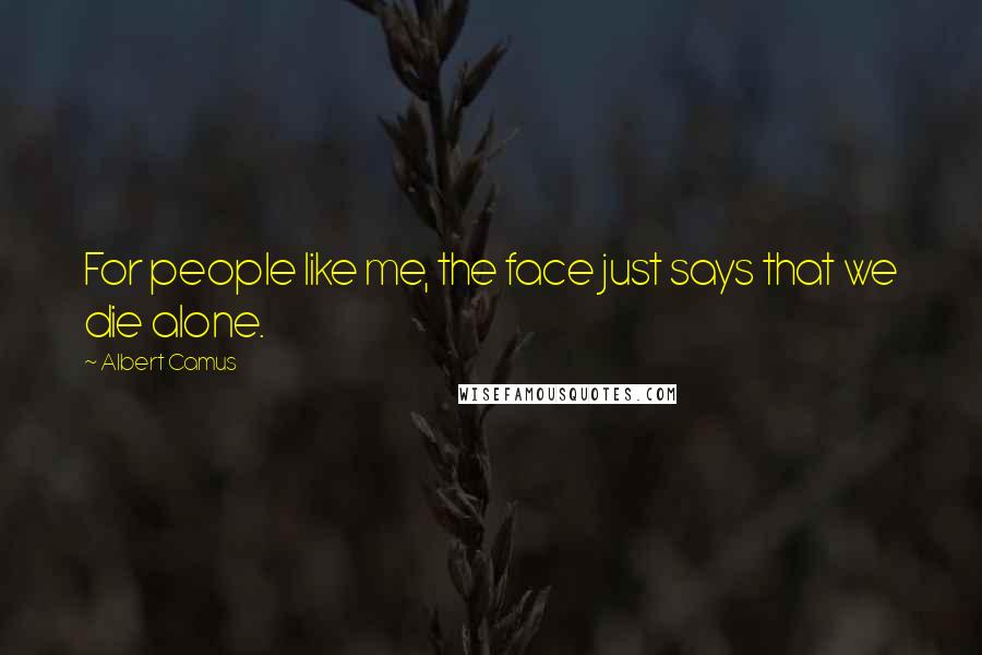Albert Camus Quotes: For people like me, the face just says that we die alone.