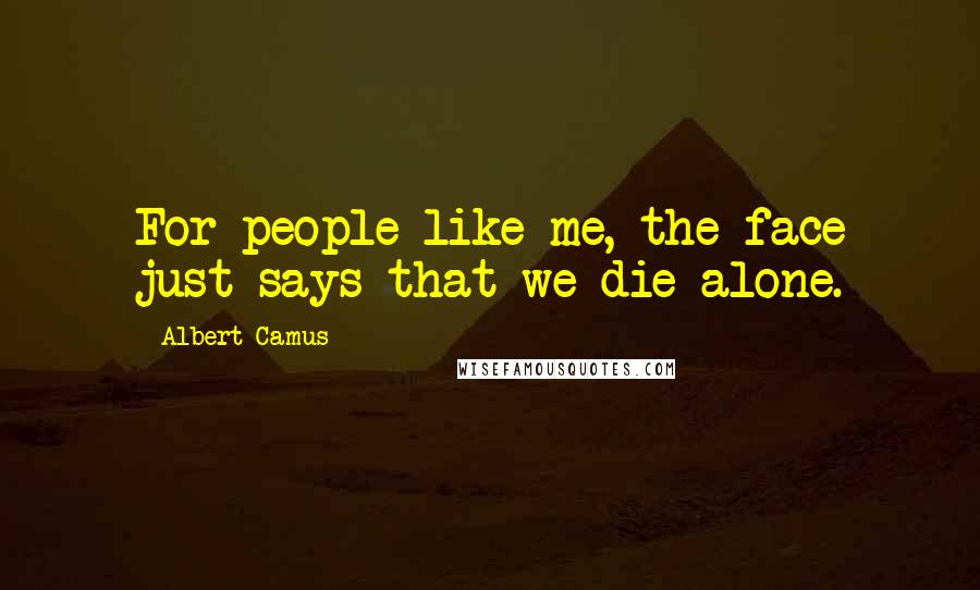 Albert Camus Quotes: For people like me, the face just says that we die alone.