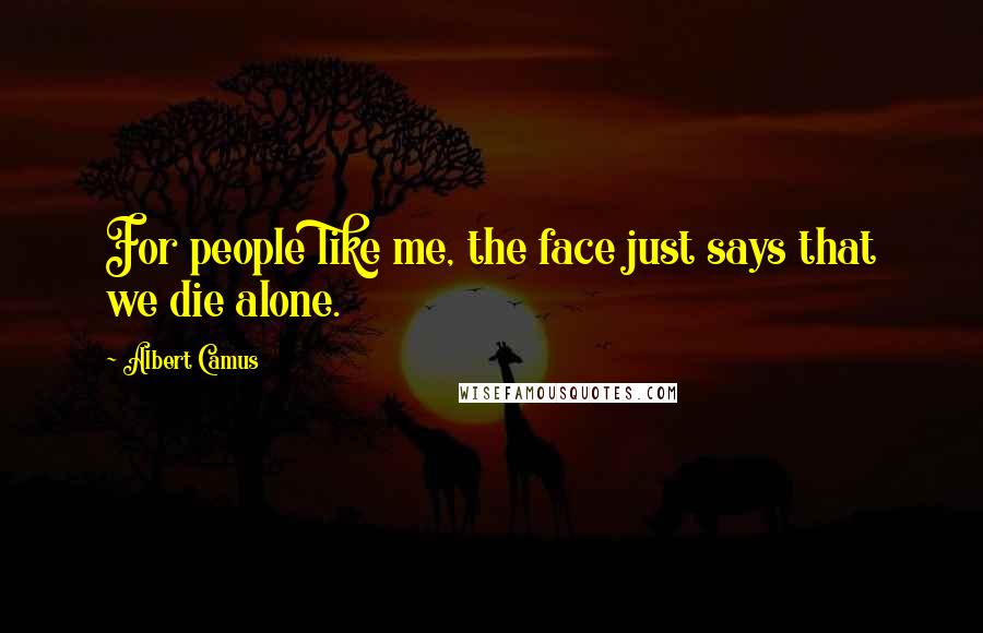 Albert Camus Quotes: For people like me, the face just says that we die alone.