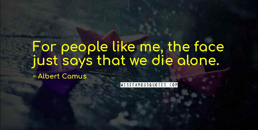 Albert Camus Quotes: For people like me, the face just says that we die alone.