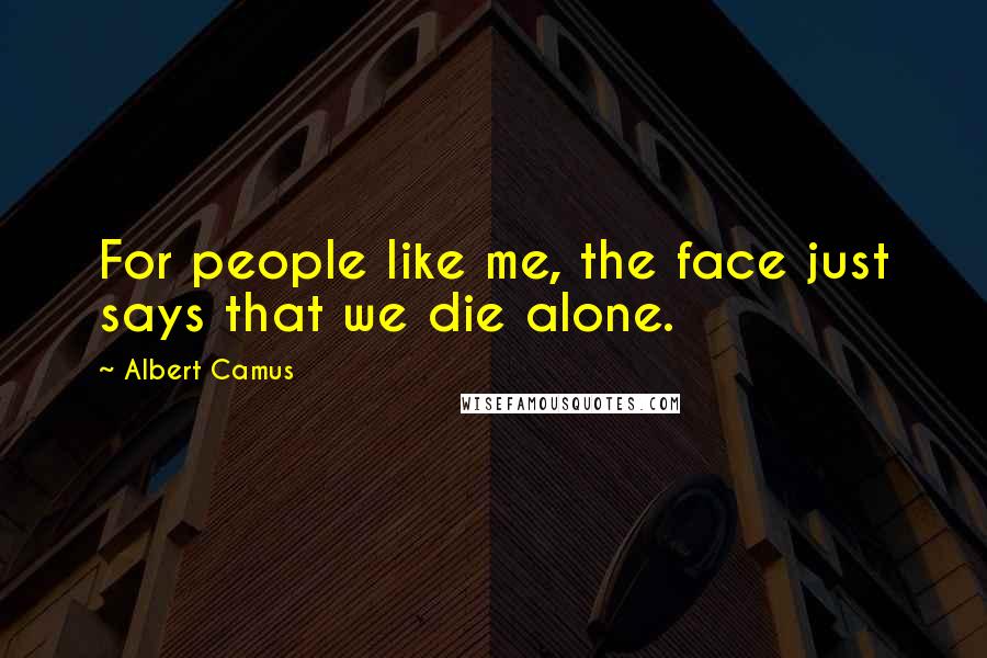 Albert Camus Quotes: For people like me, the face just says that we die alone.