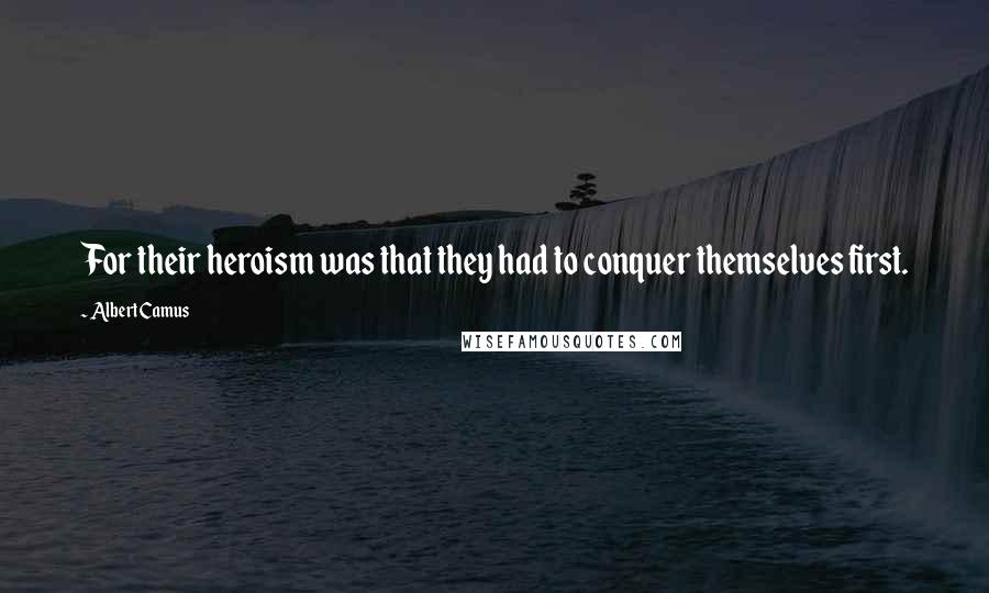 Albert Camus Quotes: For their heroism was that they had to conquer themselves first.