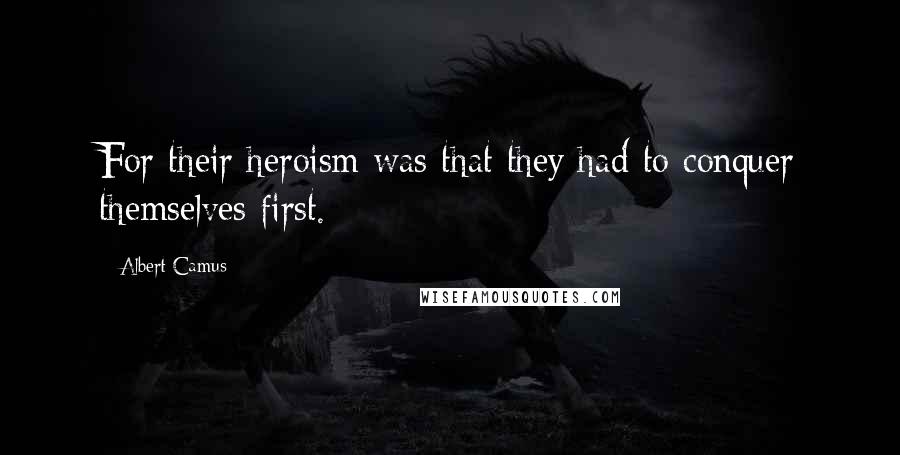 Albert Camus Quotes: For their heroism was that they had to conquer themselves first.