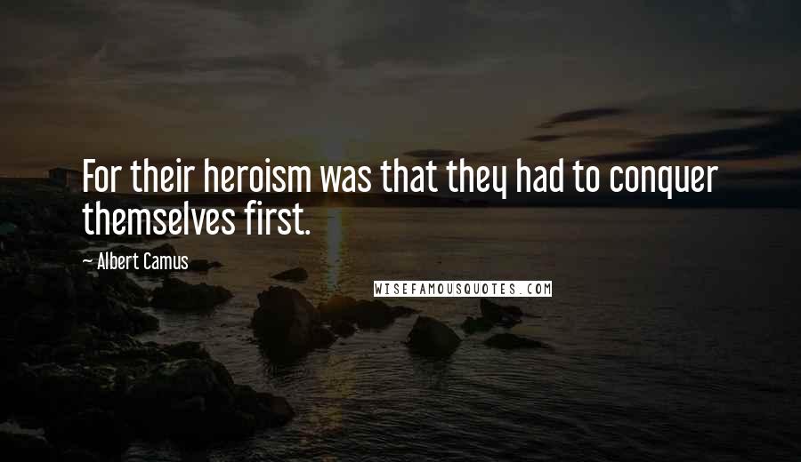 Albert Camus Quotes: For their heroism was that they had to conquer themselves first.