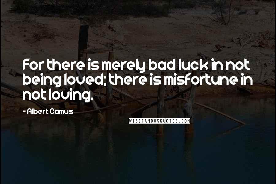 Albert Camus Quotes: For there is merely bad luck in not being loved; there is misfortune in not loving.