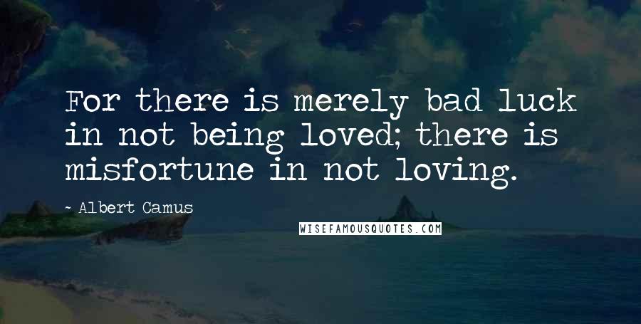 Albert Camus Quotes: For there is merely bad luck in not being loved; there is misfortune in not loving.