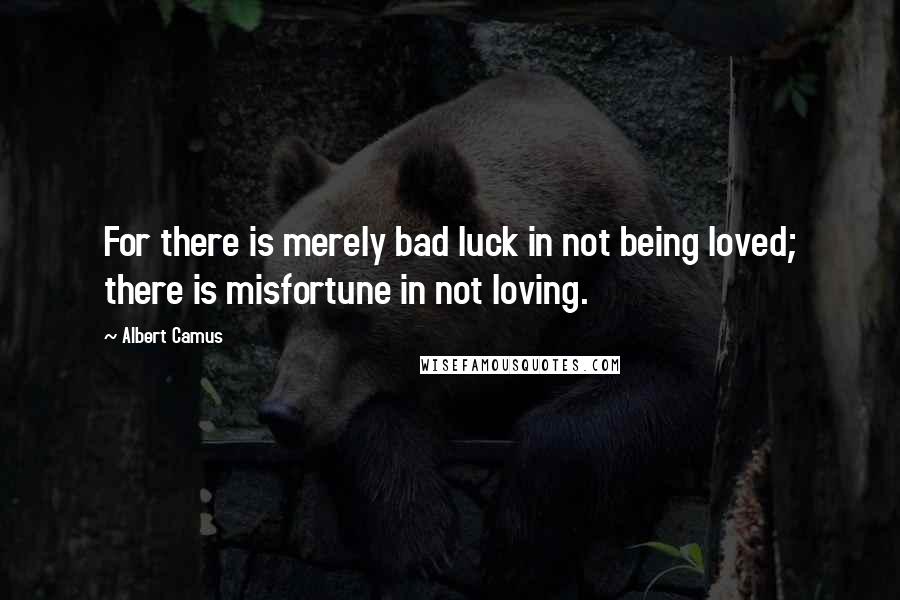Albert Camus Quotes: For there is merely bad luck in not being loved; there is misfortune in not loving.
