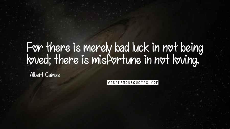 Albert Camus Quotes: For there is merely bad luck in not being loved; there is misfortune in not loving.