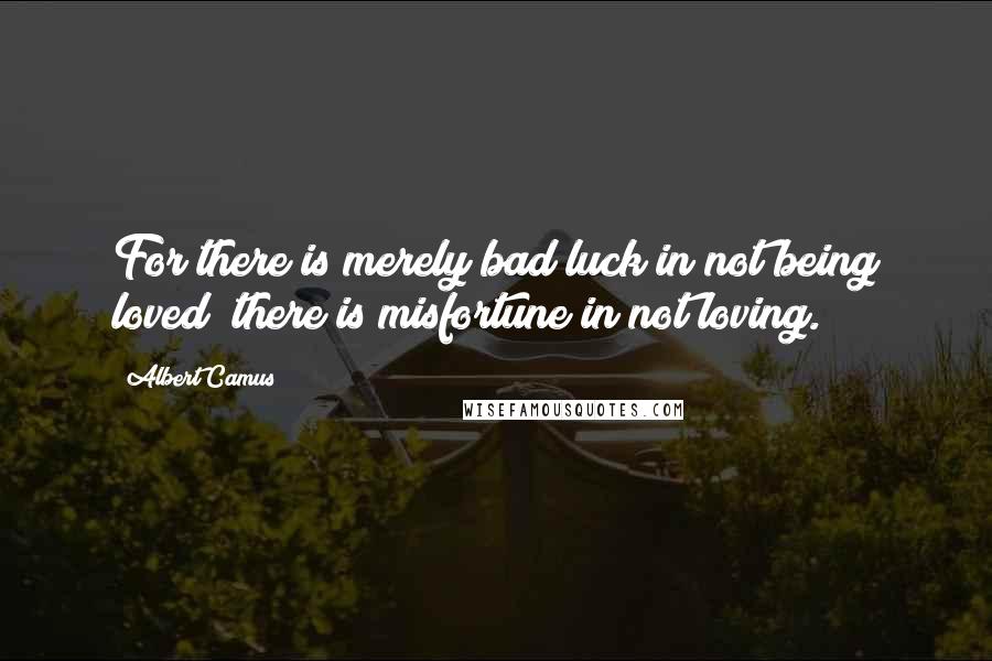 Albert Camus Quotes: For there is merely bad luck in not being loved; there is misfortune in not loving.