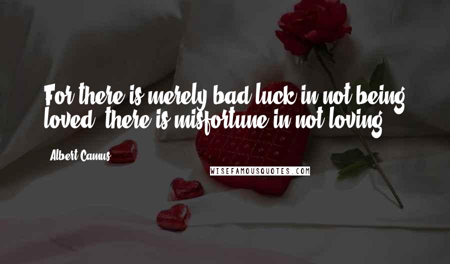 Albert Camus Quotes: For there is merely bad luck in not being loved; there is misfortune in not loving.