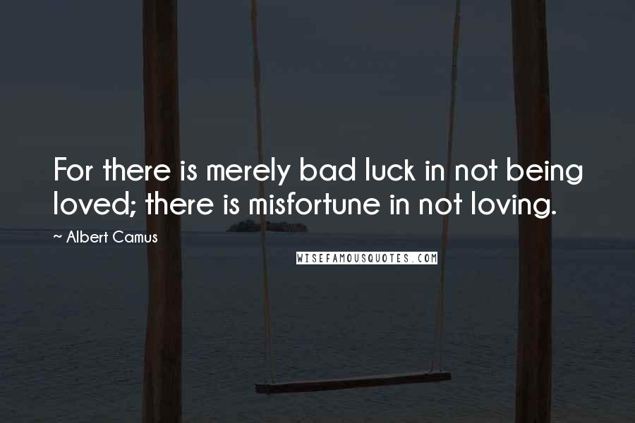 Albert Camus Quotes: For there is merely bad luck in not being loved; there is misfortune in not loving.