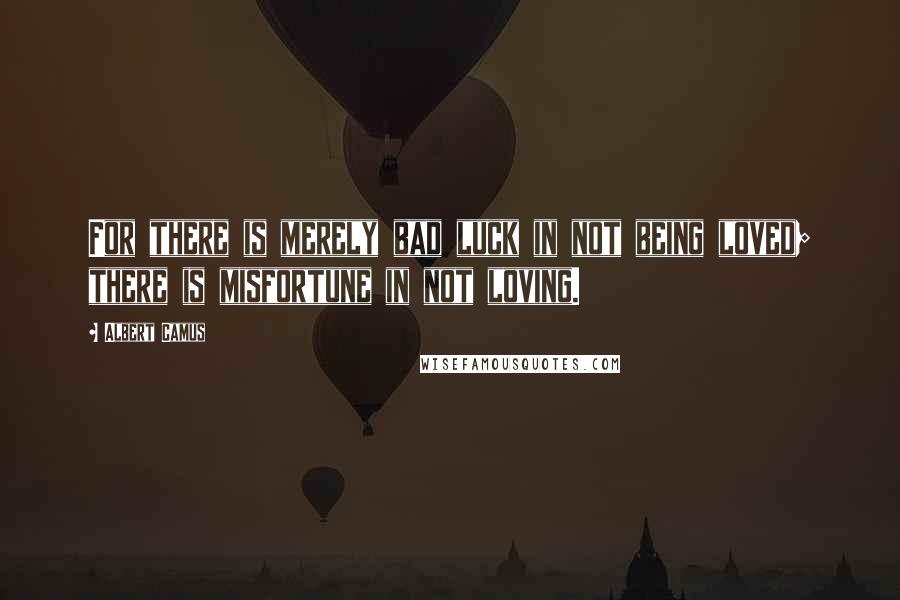 Albert Camus Quotes: For there is merely bad luck in not being loved; there is misfortune in not loving.