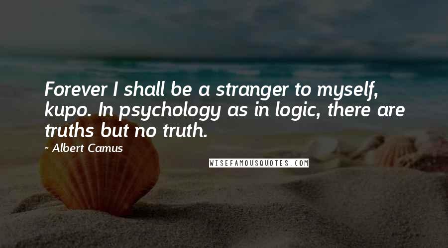 Albert Camus Quotes: Forever I shall be a stranger to myself, kupo. In psychology as in logic, there are truths but no truth.