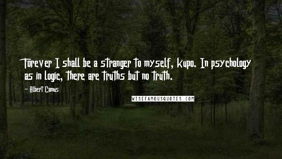 Albert Camus Quotes: Forever I shall be a stranger to myself, kupo. In psychology as in logic, there are truths but no truth.