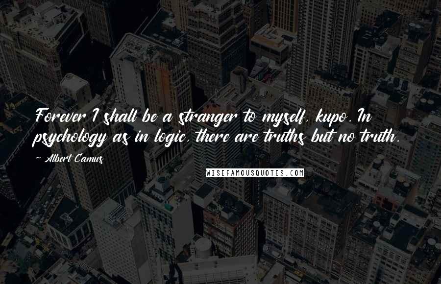 Albert Camus Quotes: Forever I shall be a stranger to myself, kupo. In psychology as in logic, there are truths but no truth.