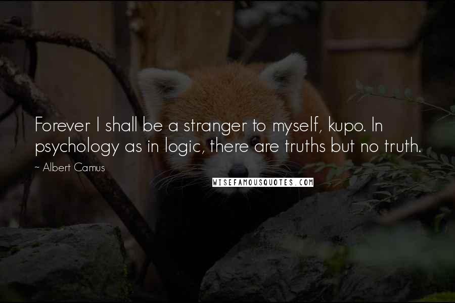 Albert Camus Quotes: Forever I shall be a stranger to myself, kupo. In psychology as in logic, there are truths but no truth.