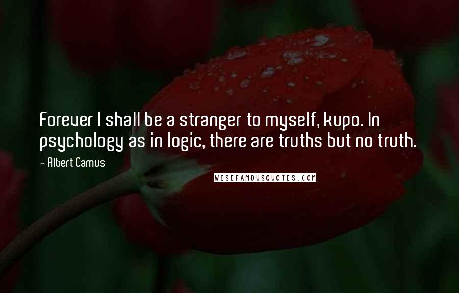 Albert Camus Quotes: Forever I shall be a stranger to myself, kupo. In psychology as in logic, there are truths but no truth.