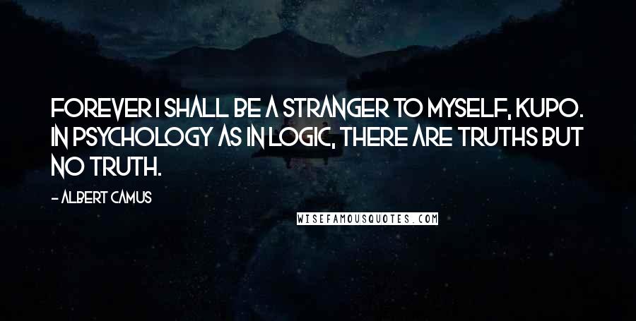 Albert Camus Quotes: Forever I shall be a stranger to myself, kupo. In psychology as in logic, there are truths but no truth.