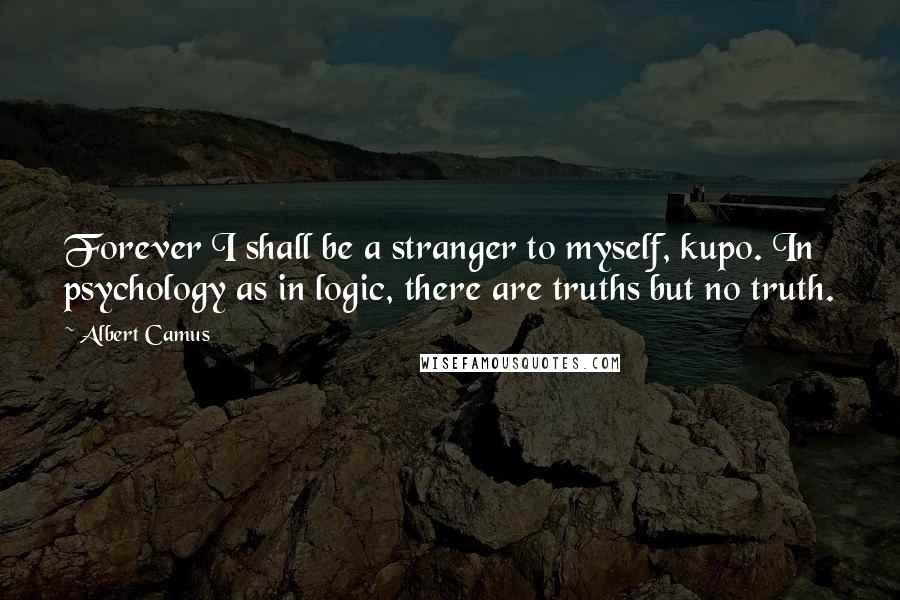 Albert Camus Quotes: Forever I shall be a stranger to myself, kupo. In psychology as in logic, there are truths but no truth.