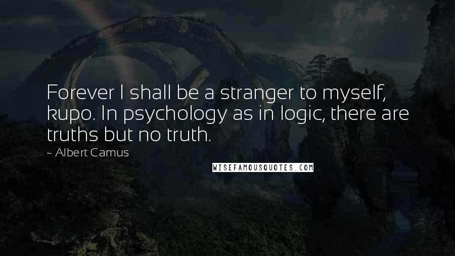 Albert Camus Quotes: Forever I shall be a stranger to myself, kupo. In psychology as in logic, there are truths but no truth.