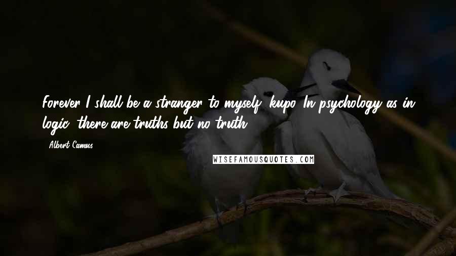 Albert Camus Quotes: Forever I shall be a stranger to myself, kupo. In psychology as in logic, there are truths but no truth.