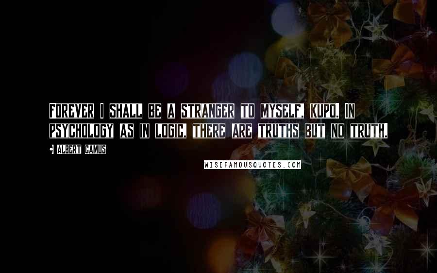 Albert Camus Quotes: Forever I shall be a stranger to myself, kupo. In psychology as in logic, there are truths but no truth.