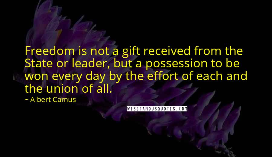 Albert Camus Quotes: Freedom is not a gift received from the State or leader, but a possession to be won every day by the effort of each and the union of all.