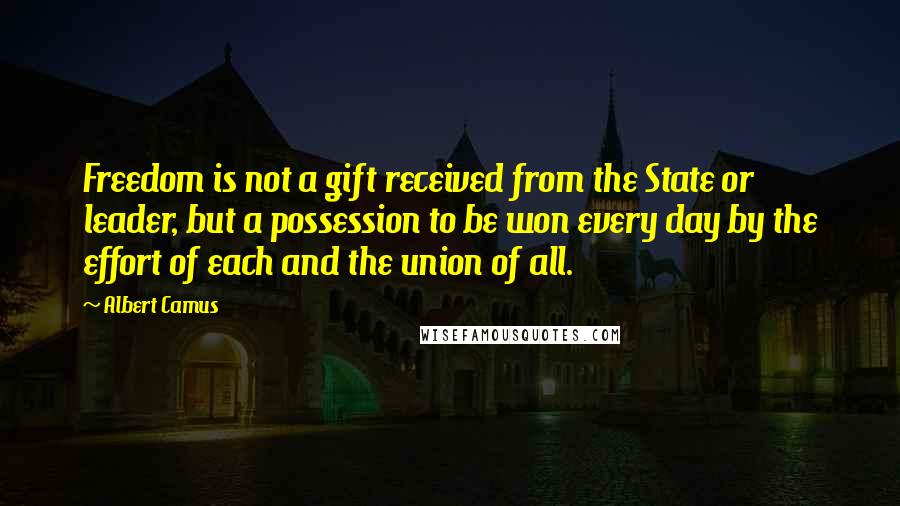 Albert Camus Quotes: Freedom is not a gift received from the State or leader, but a possession to be won every day by the effort of each and the union of all.