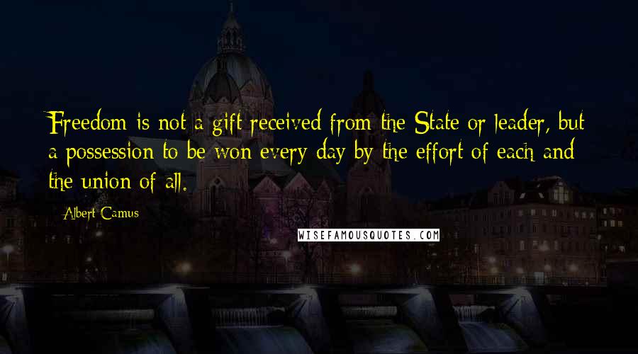 Albert Camus Quotes: Freedom is not a gift received from the State or leader, but a possession to be won every day by the effort of each and the union of all.