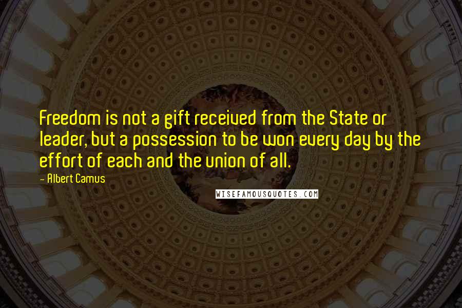 Albert Camus Quotes: Freedom is not a gift received from the State or leader, but a possession to be won every day by the effort of each and the union of all.