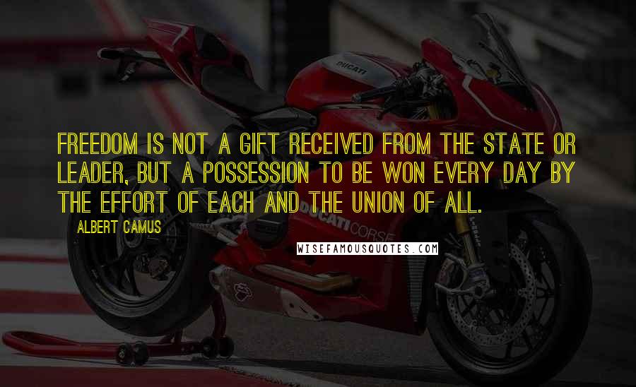 Albert Camus Quotes: Freedom is not a gift received from the State or leader, but a possession to be won every day by the effort of each and the union of all.