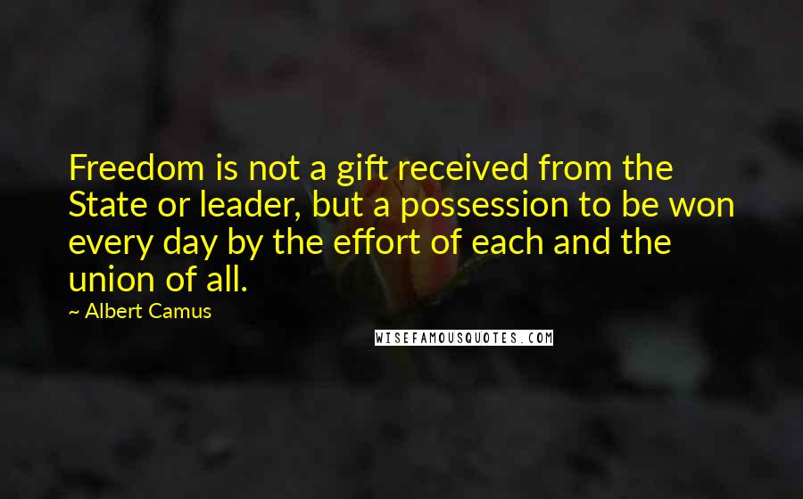 Albert Camus Quotes: Freedom is not a gift received from the State or leader, but a possession to be won every day by the effort of each and the union of all.