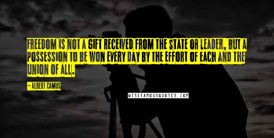 Albert Camus Quotes: Freedom is not a gift received from the State or leader, but a possession to be won every day by the effort of each and the union of all.