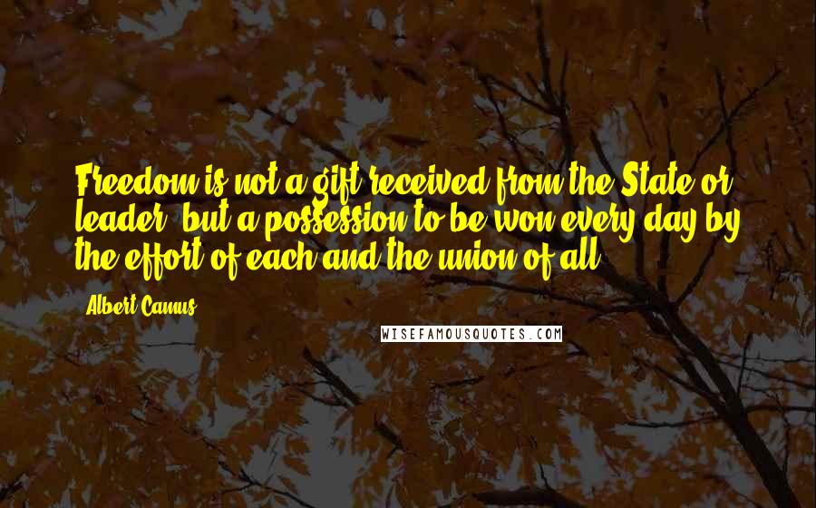 Albert Camus Quotes: Freedom is not a gift received from the State or leader, but a possession to be won every day by the effort of each and the union of all.