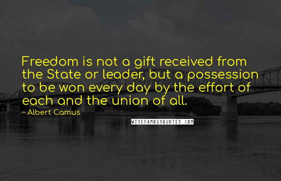 Albert Camus Quotes: Freedom is not a gift received from the State or leader, but a possession to be won every day by the effort of each and the union of all.