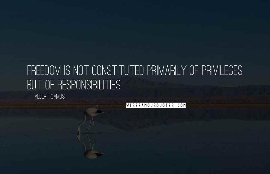 Albert Camus Quotes: Freedom is not constituted primarily of privileges but of responsibilities.