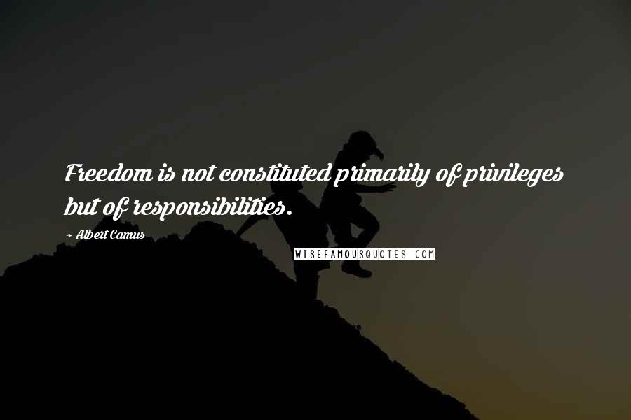 Albert Camus Quotes: Freedom is not constituted primarily of privileges but of responsibilities.