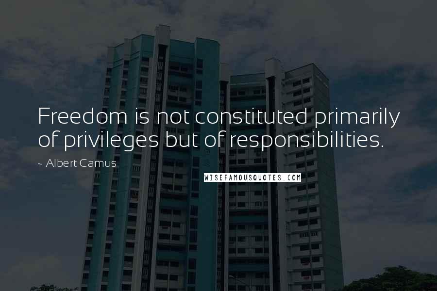 Albert Camus Quotes: Freedom is not constituted primarily of privileges but of responsibilities.